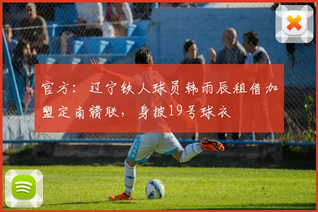 官方：辽宁铁人球员韩雨辰租借加盟定南赣联，身披19号球衣