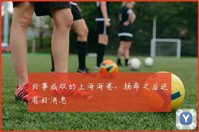 好事成双的上海海港，杨希之后还有好消息